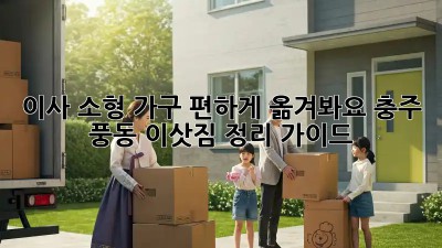 이사 소형 가구, 편하게 옮겨봐요! 충주 풍동 이삿짐 정리 가이드