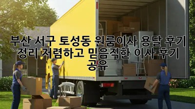 부산 서구 토성동 원룸이사 용달 후기 정리: 저렴하고 믿음직한 이사 후기 공유! 💖