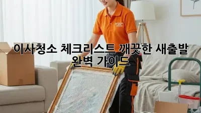 이사청소 체크리스트: 깨끗한 새출발, 완벽 가이드!